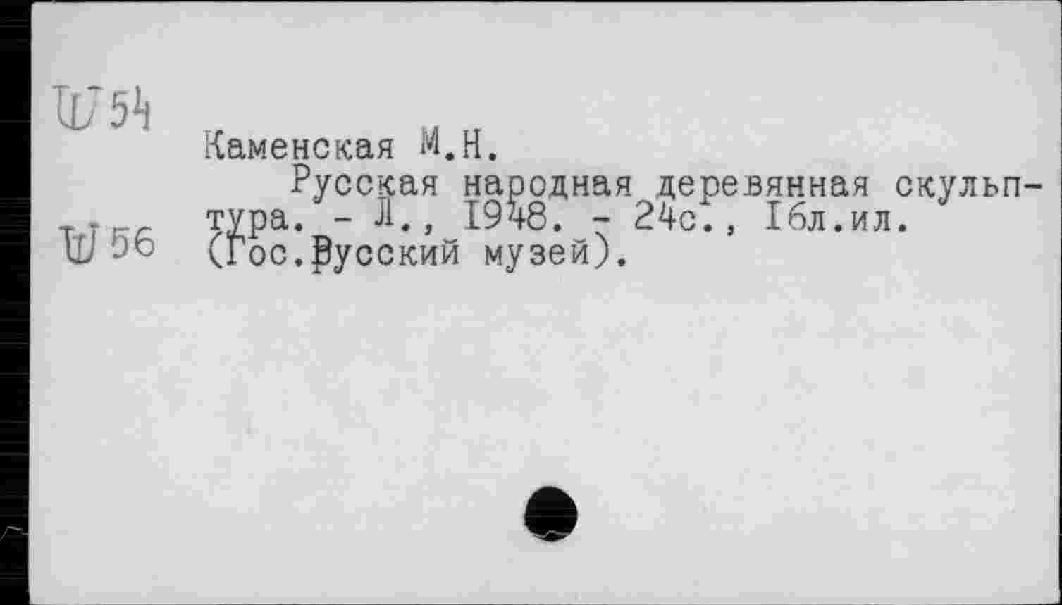 ﻿U75»i
V 56
Каменская M.H.
Русская народная деревянная скульптура. - Л., 1948. - 24с., 16л.ил. (Гос.русский музей).